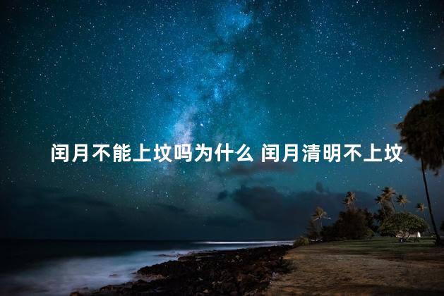 闰月不能上坟吗为什么 闰月清明不上坟,上坟祸事将临门